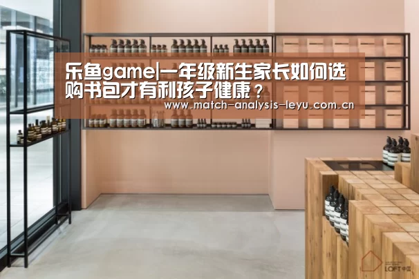 乐鱼game|一年级新生家长如何选购书包才有利孩子健康?(图1) 乐鱼game