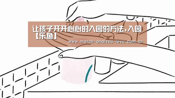 让孩子开开心心的入园的方法,入园【乐鱼】(图1) 乐鱼娱乐